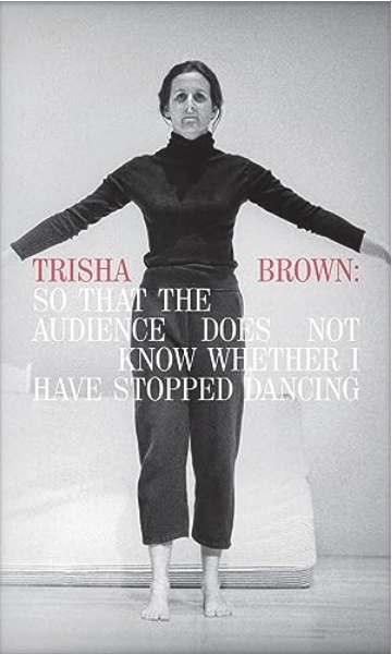 Trisha Brown : So That the Audience Does Not Know Whether I Have Stopped Dancing