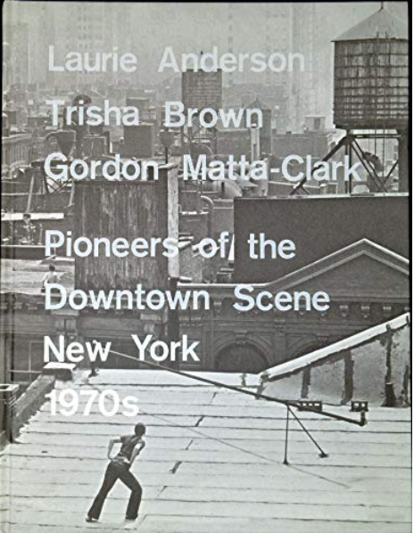 Laurie Anderson, Trisha Brown, Gordon Matta-Clark: Pioneers of the Downtown Scene, New York 1970s