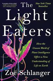 The Light Eaters: How the Unseen World of Plant Intelligence Offers a New Understanding of Life on Earth - Zoe Schlanger